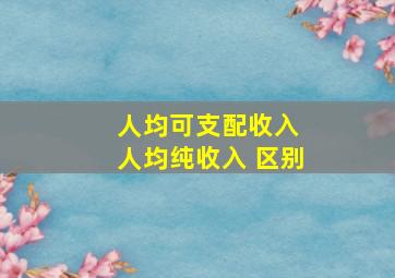 人均可支配收入 人均纯收入 区别